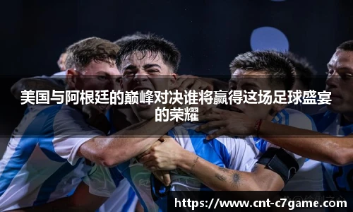 美国与阿根廷的巅峰对决谁将赢得这场足球盛宴的荣耀