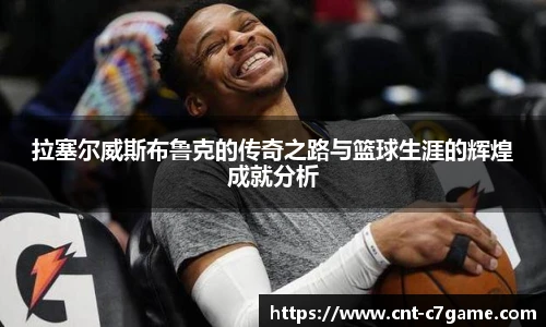 拉塞尔威斯布鲁克的传奇之路与篮球生涯的辉煌成就分析